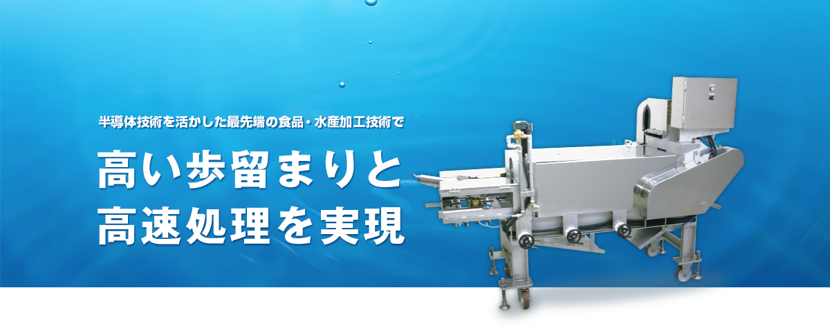 半導体技術を活かした最先端の水産加工技術で
高い歩留まりと
高速処理を実現