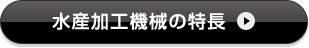 水産加工機械の特長
